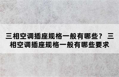 三相空调插座规格一般有哪些？ 三相空调插座规格一般有哪些要求